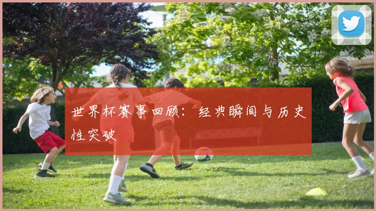 世界杯赛事回顾：经典瞬间与历史性突破