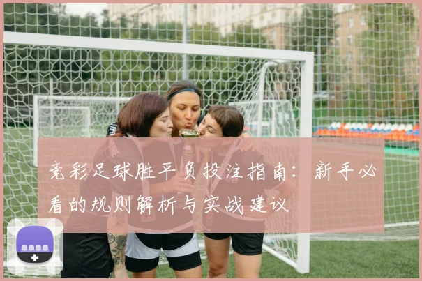竞彩足球胜平负投注指南:新手必看的规则解析与实战建议