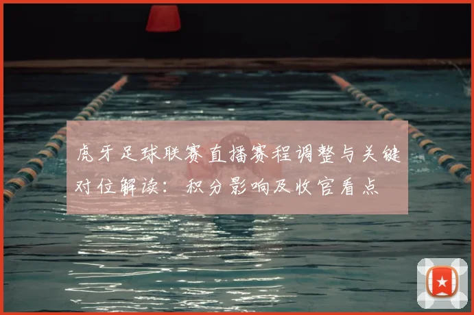 虎牙足球联赛直播赛程调整与关键对位解读：积分影响及收官看点