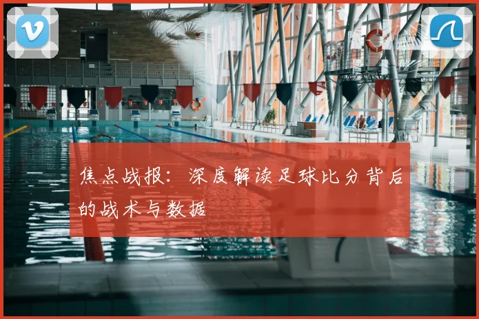 焦点战报：深度解读足球比分背后的战术与数据