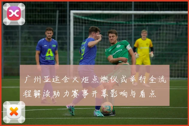 广州亚运会火炬点燃仪式举行全流程解读助力赛事开幕影响与看点