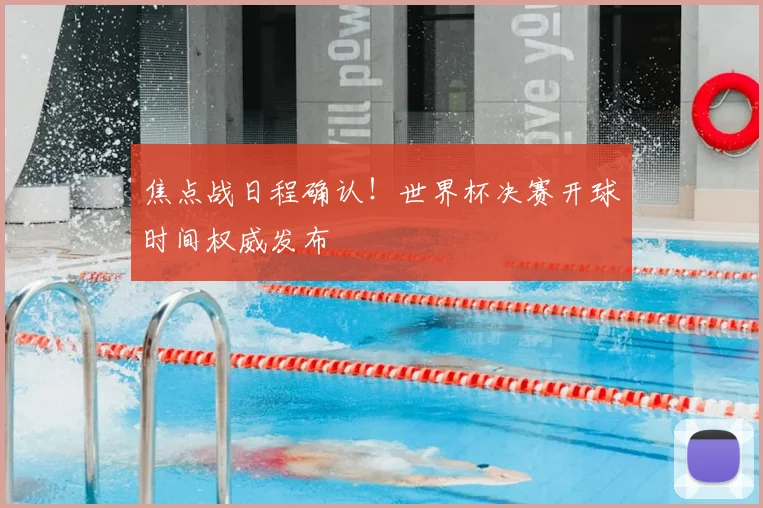 焦点战日程确认！世界杯决赛开球时间权威发布