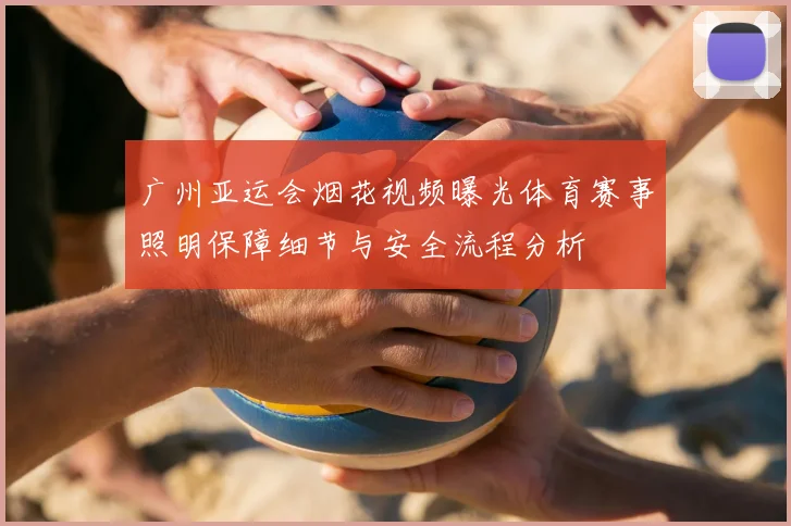 广州亚运会烟花视频曝光体育赛事照明保障细节与安全流程分析