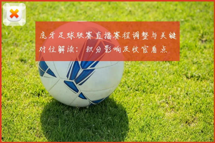 虎牙足球联赛直播赛程调整与关键对位解读：积分影响及收官看点