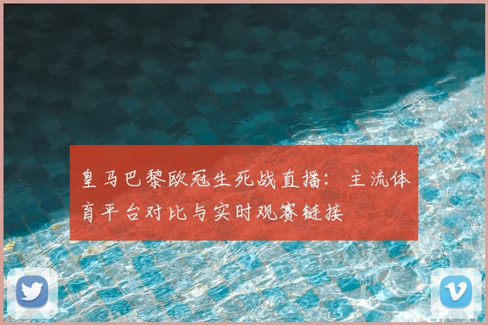 皇马巴黎欧冠生死战直播：主流体育平台对比与实时观赛链接