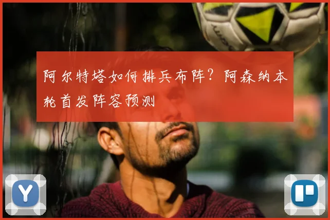 阿尔特塔如何排兵布阵？阿森纳本轮首发阵容预测