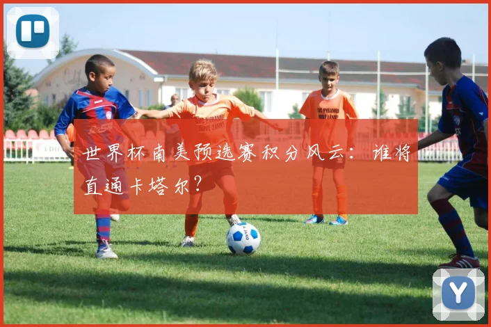 世界杯南美预选赛积分风云：谁将直通卡塔尔？