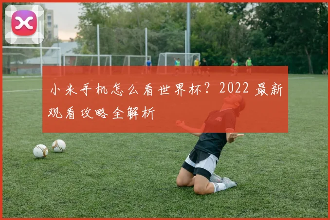 小米手机怎么看世界杯？2022 最新观看攻略全解析