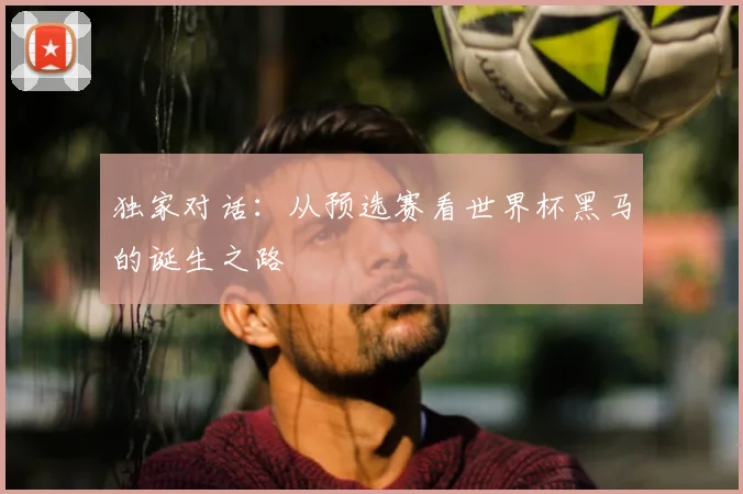 独家对话：从预选赛看世界杯黑马的诞生之路