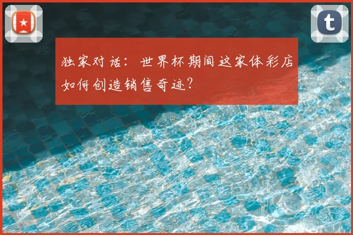 独家对话：世界杯期间这家体彩店如何创造销售奇迹？