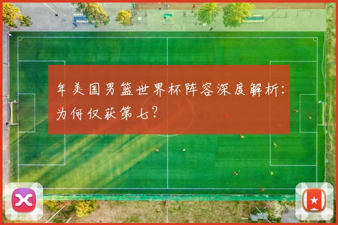 年美国男篮世界杯阵容深度解析：为何仅获第七？