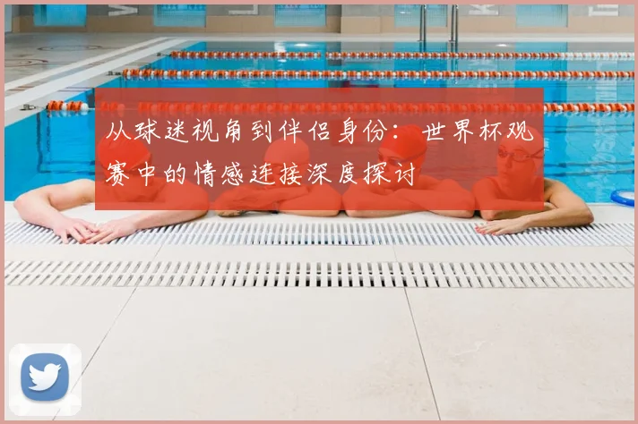 从球迷视角到伴侣身份：世界杯观赛中的情感连接深度探讨