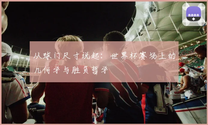 从球门尺寸说起：世界杯赛场上的几何学与胜负哲学
