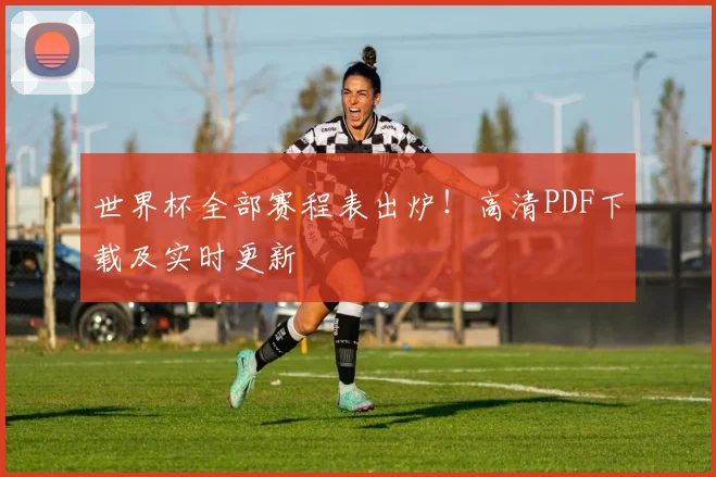 世界杯全部赛程表出炉！高清PDF下载及实时更新