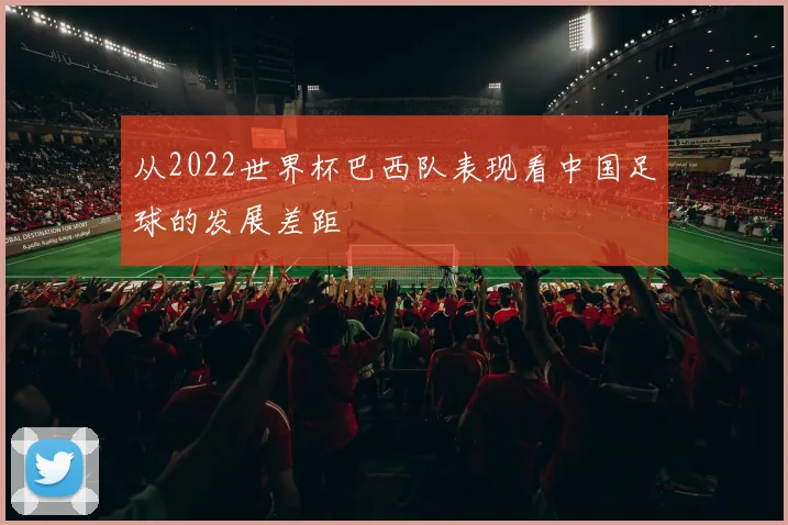从2022世界杯巴西队表现看中国足球的发展差距