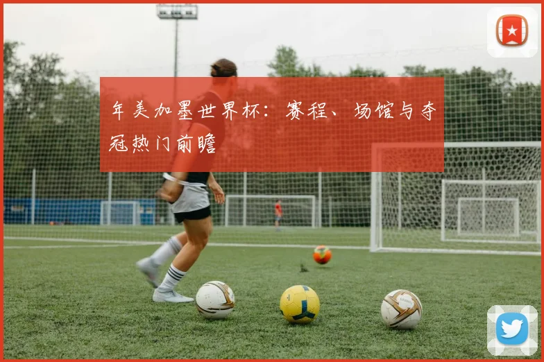 年美加墨世界杯：赛程、场馆与夺冠热门前瞻
