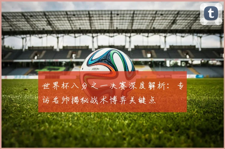 世界杯八分之一决赛深度解析：专访名帅揭秘战术博弈关键点
