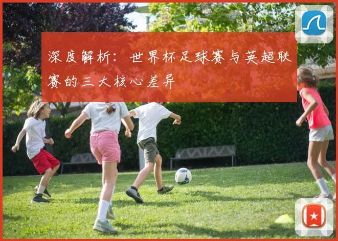 深度解析：世界杯足球赛与英超联赛的三大核心差异