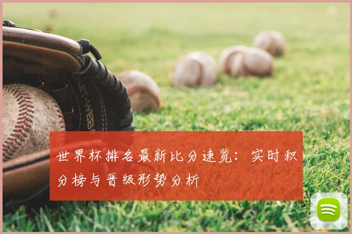 世界杯排名最新比分速览：实时积分榜与晋级形势分析