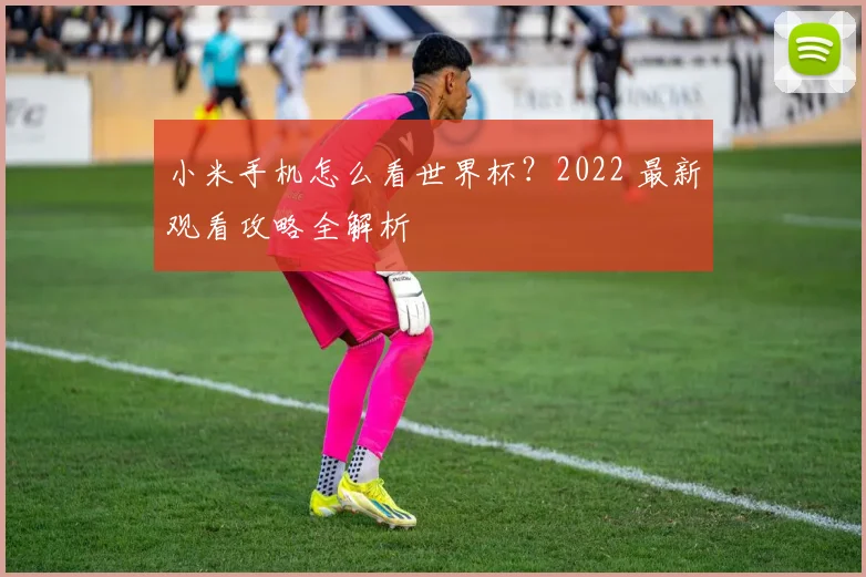 小米手机怎么看世界杯？2022 最新观看攻略全解析
