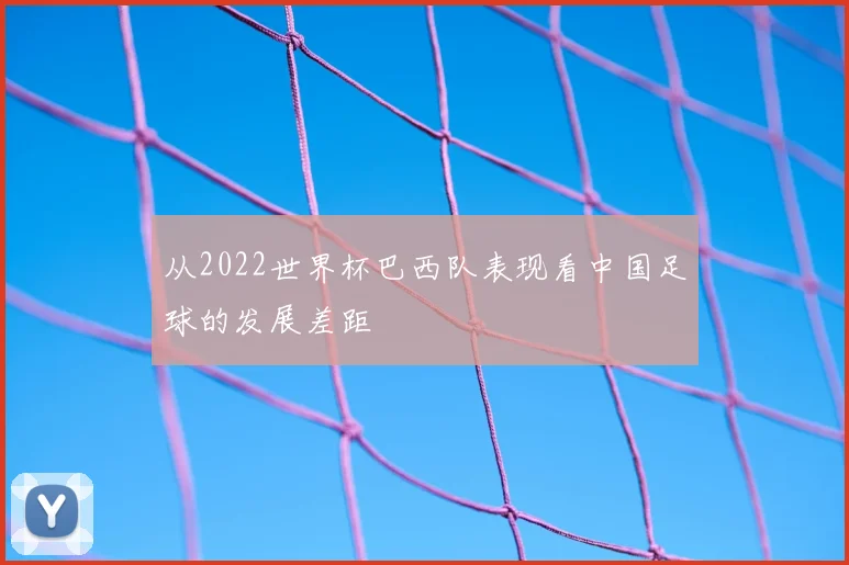 从2022世界杯巴西队表现看中国足球的发展差距