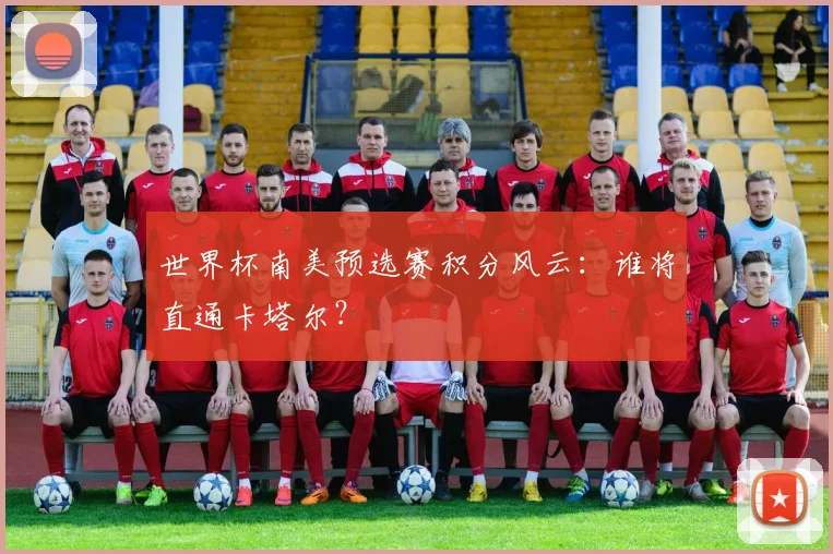 世界杯南美预选赛积分风云:谁将直通卡塔尔?