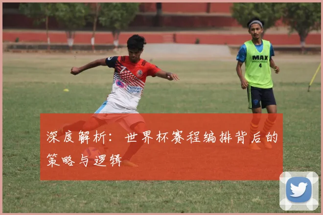 深度解析：世界杯赛程编排背后的策略与逻辑