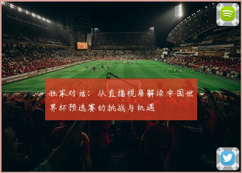 独家对话：从直播视角解读中国世界杯预选赛的挑战与机遇