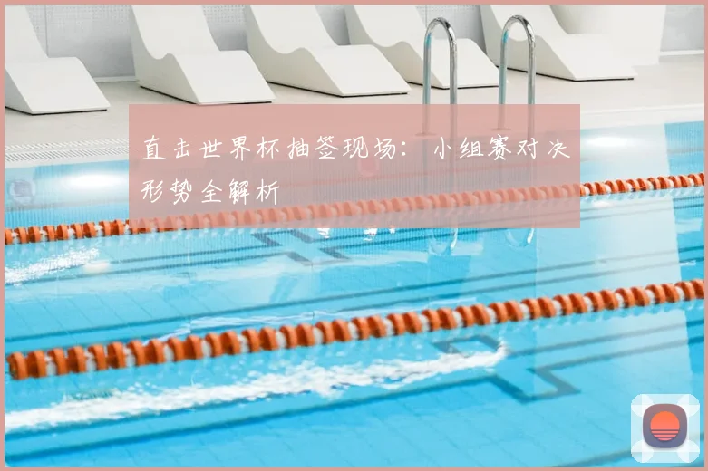直击世界杯抽签现场:小组赛对决形势全解析