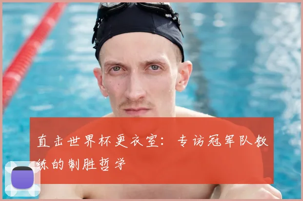 直击世界杯更衣室：专访冠军队教练的制胜哲学