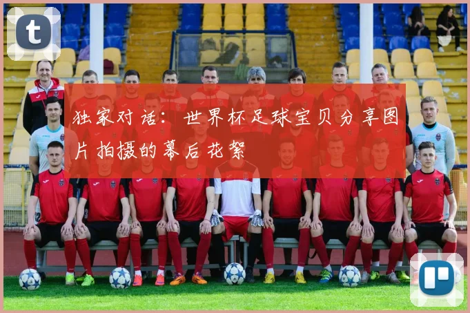 独家对话：世界杯足球宝贝分享图片拍摄的幕后花絮